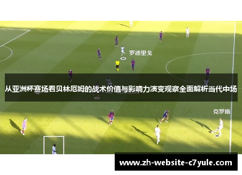 从亚洲杯赛场看贝林厄姆的战术价值与影响力演变观察全面解析当代中场 从亚洲杯赛场看贝林厄姆的战术价值与影响力演变观察全面解析当代中场