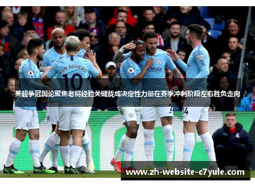 英超争冠舆论聚焦老将经验关键战成决定性力量在赛季冲刺阶段左右胜负走向 英超争冠舆论聚焦老将经验关键战成决定性力量在赛季冲刺阶段左右胜负走向