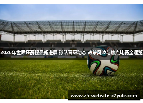 2026年世界杯赛程最新进展 球队晋级动态 政策风波与焦点比赛全速览 2026年世界杯赛程最新进展 球队晋级动态 政策风波与焦点比赛全速览