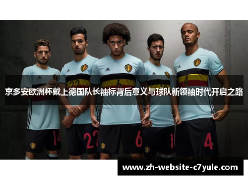 京多安欧洲杯戴上德国队长袖标背后意义与球队新领袖时代开启之路