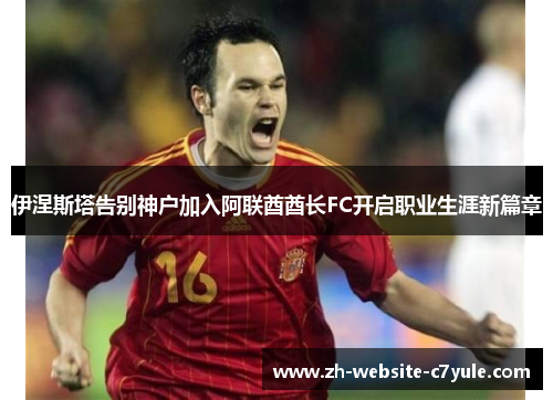 伊涅斯塔告别神户加入阿联酋酋长FC开启职业生涯新篇章 伊涅斯塔告别神户加入阿联酋酋长FC开启职业生涯新篇章