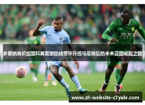 多塞纳高价加盟科莫重塑防线意甲升班马豪赌后防未来蓝图崛起之路