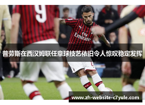 普劳斯在西汉姆联任意球技艺依旧令人惊叹稳定发挥