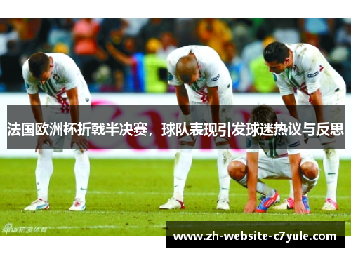 法国欧洲杯折戟半决赛,球队表现引发球迷热议与反思 法国欧洲杯折戟半决赛,球队表现引发球迷热议与反思