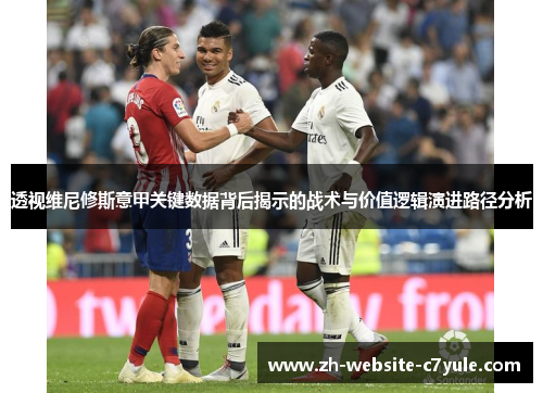 透视维尼修斯意甲关键数据背后揭示的战术与价值逻辑演进路径分析