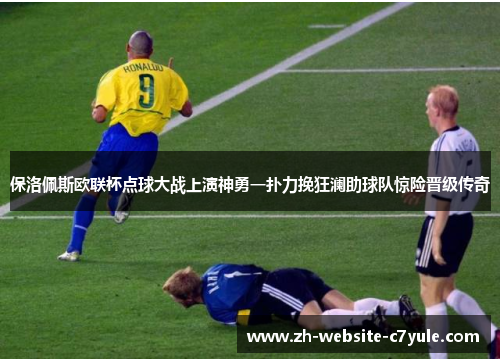 保洛佩斯欧联杯点球大战上演神勇一扑力挽狂澜助球队惊险晋级传奇