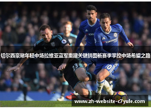 切尔西豪赌年轻中场拉维亚蓝军重建关键拼图新赛季掌控中场希望之路