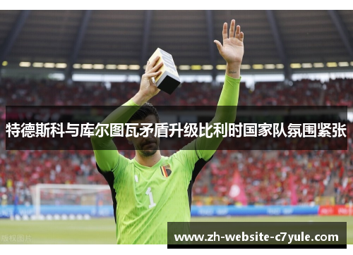 特德斯科与库尔图瓦矛盾升级比利时国家队氛围紧张 特德斯科与库尔图瓦矛盾升级比利时国家队氛围紧张