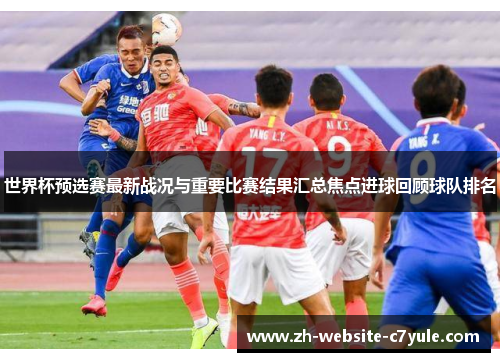 世界杯预选赛最新战况与重要比赛结果汇总焦点进球回顾球队排名 世界杯预选赛最新战况与重要比赛结果汇总焦点进球回顾球队排名