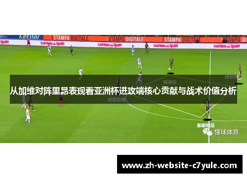 从加维对阵里昂表现看亚洲杯进攻端核心贡献与战术价值分析