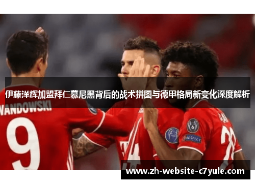 伊藤洋辉加盟拜仁慕尼黑背后的战术拼图与德甲格局新变化深度解析